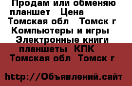 Продам или обменяю планшет › Цена ­ 3 500 - Томская обл., Томск г. Компьютеры и игры » Электронные книги, планшеты, КПК   . Томская обл.,Томск г.